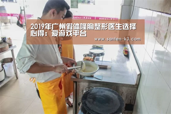 2019年广州假体隆胸整形医生选择心得:爱游戏平台(图1) 爱游戏官网