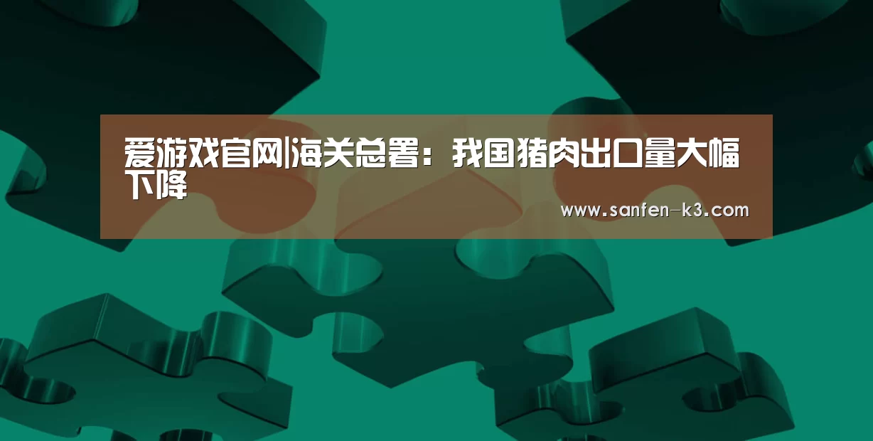爱游戏官网|海关总署:我国猪肉出口量大幅下降(图1) 爱游戏平台