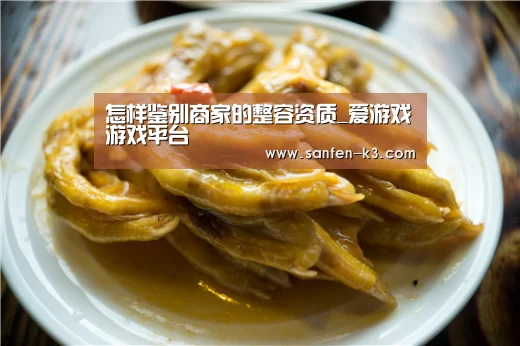 怎样鉴别商家的整容资质_爱游戏游戏平台(图3) 爱游戏官网