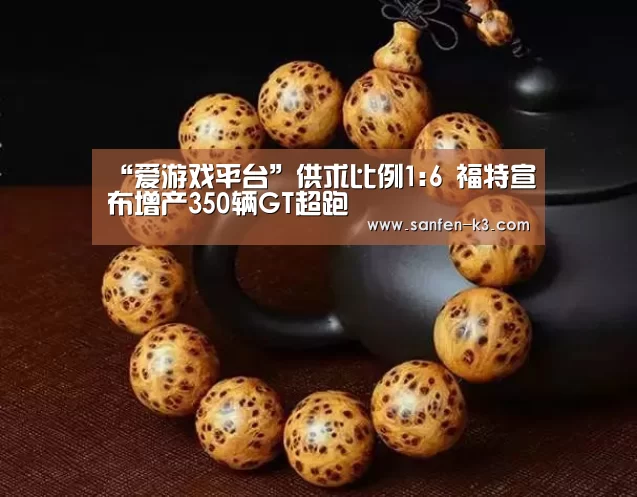 “爱游戏平台”供求比例1:6 福特宣布增产350辆GT超跑(图1) 爱游戏官网