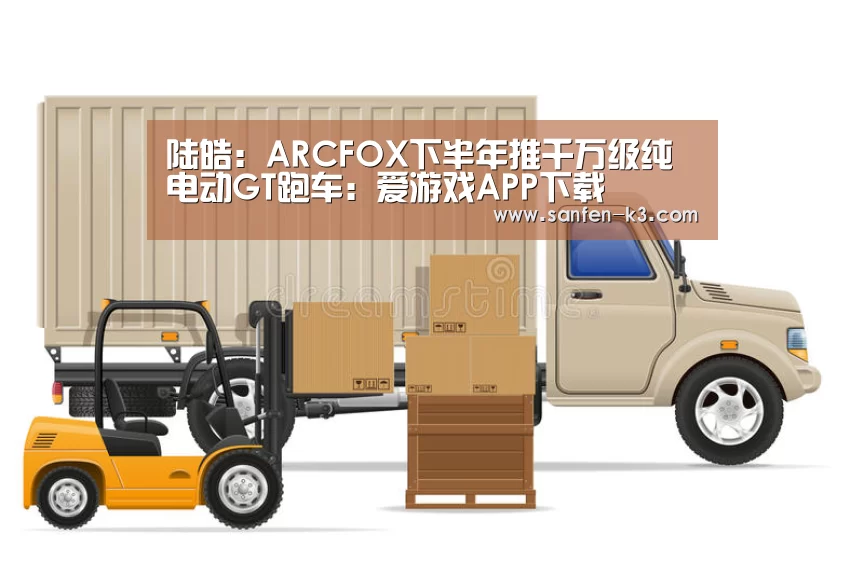 陆皓:ARCFOX下半年推千万级纯电动GT跑车:爱游戏APP下载(图4) 爱游戏APP下载