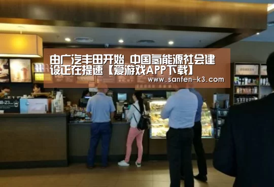 由广汽丰田开始 中国氢能源社会建设正在提速【爱游戏APP下载】(图1) 爱游戏游戏平台